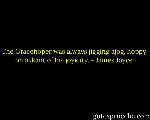 The Gracehoper was always jigging ajog, hoppy on akkant of his joyicity. - James Joyce