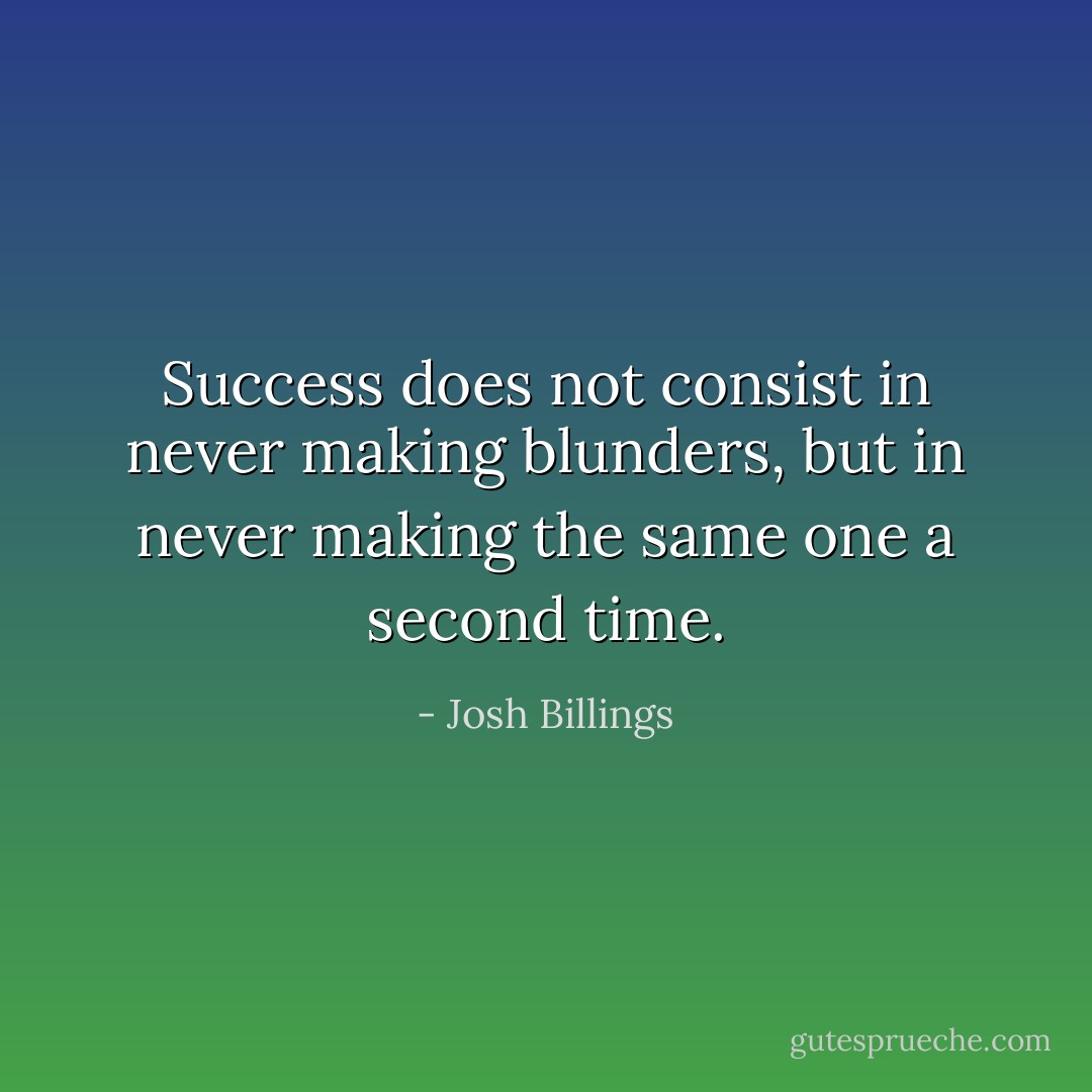 Success does not consist in never making blunders, but in never making the same one a second time. - Josh Billings