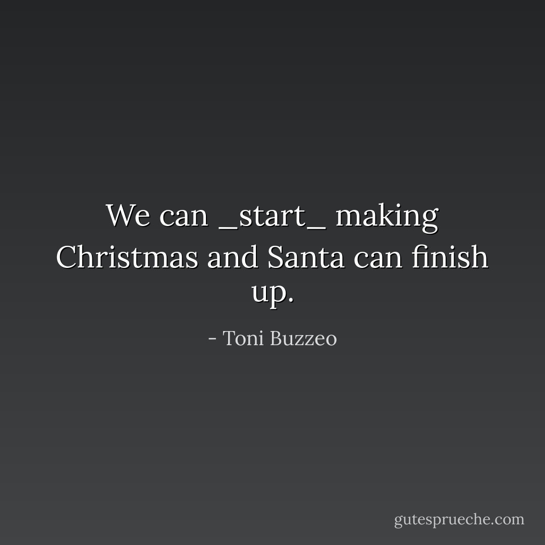 We can _start_ making Christmas and Santa can finish up. - Toni Buzzeo