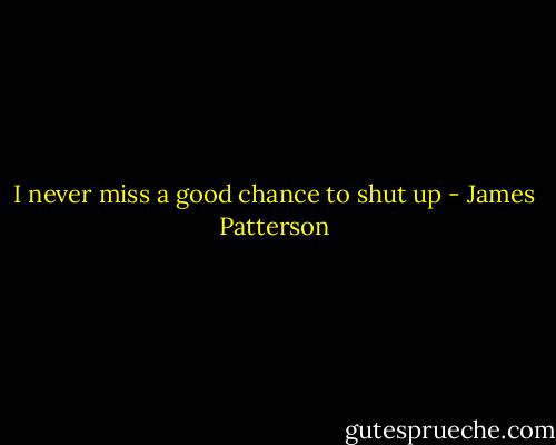 I never miss a good chance to shut up - James Patterson