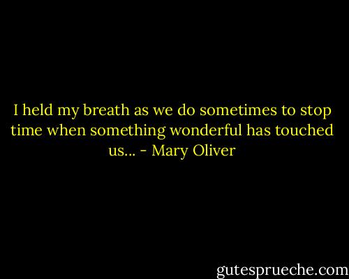 I held my breath as we do sometimes to stop time when something wonderful has touched us... - Mary Oliver