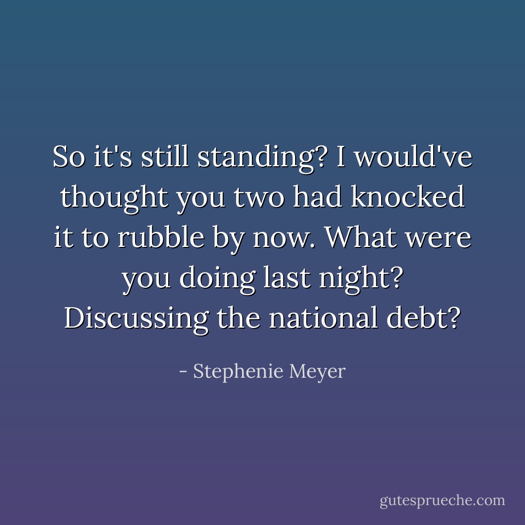 So it's still standing? I would've thought you two had knocked it to rubble by now. What were you doing last night? Discussing the national debt? - Stephenie Meyer