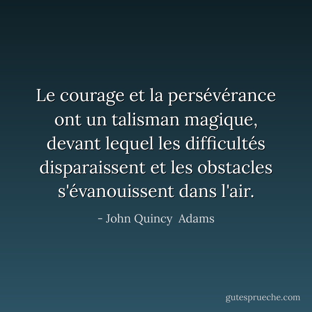 Le courage et la persévérance ont un talisman magique, devant lequel les difficultés disparaissent et les obstacles s'évanouissent dans l'air. - John Quincy  Adams