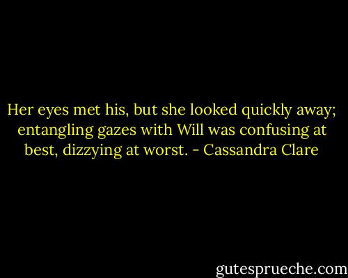Her eyes met his, but she looked quickly away; entangling gazes with Will was confusing at best, dizzying at worst. - Cassandra Clare