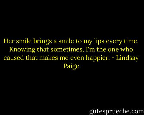 Her smile brings a smile to my lips every time. Knowing that sometimes, I'm the one who caused that makes me even happier. - Lindsay Paige