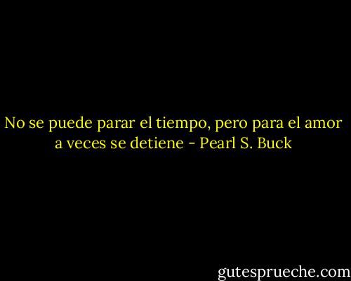 No se puede parar el tiempo, pero para el amor a veces se detiene - Pearl S. Buck