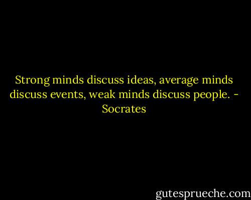 Strong minds discuss ideas, average minds discuss events, weak minds discuss people. - Socrates