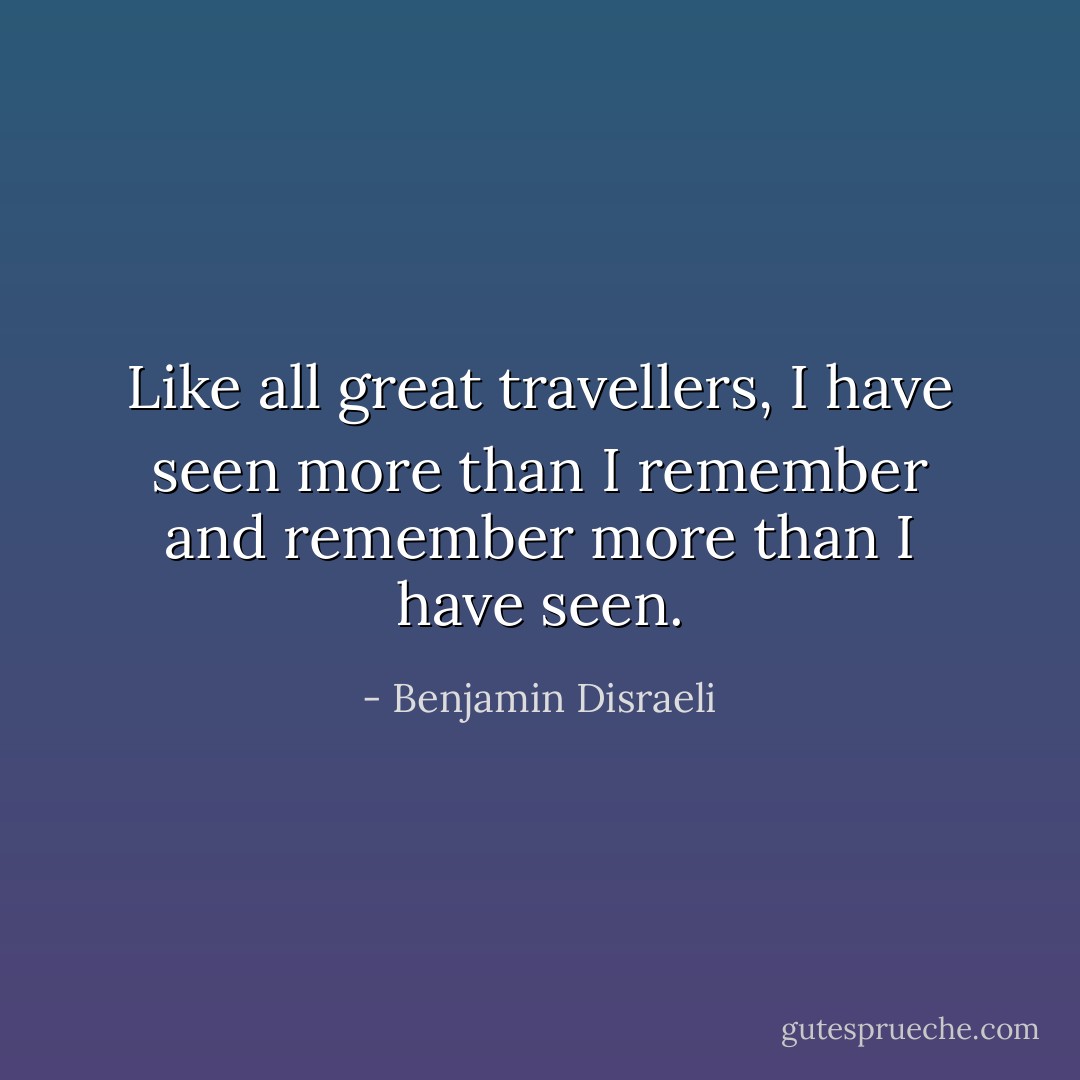Like all great travellers, I have seen more than I remember and remember more than I have seen. - Benjamin Disraeli