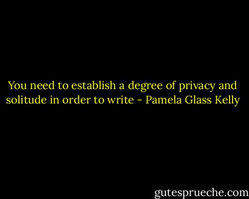 You need to establish a degree of privacy and solitude in order to write - Pamela Glass Kelly