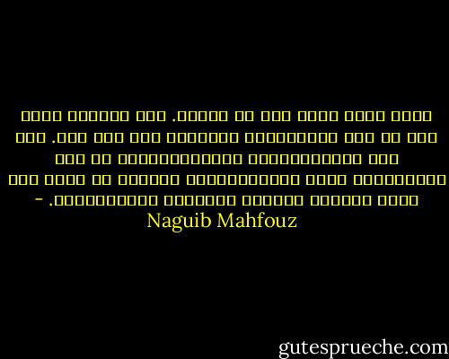 عرفت الحب لأول مرة في حياتي. إنه كالموت تسمع عنه كل حين خبراولكنك لاتعرفه إلا إذا حضر. وهو قوة طاغية،يلتهم فريسته،يسلبه أي قوة دفاع،يطمس عقله وإدراكه،يصب الجنون في جوفه حتى يطفح به،إنه العذاب والسرور واللانهائي. - Naguib Mahfouz