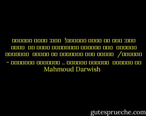 قيل: قوي هو الحب كالموت! <br />قلت: ولكن شهوتنا للحياة <br />ولو خذلتنا البراهين أقوي من <br />الحب والموت/ <br />فلننه طقس جنازتنا كي نشارك <br />جيراننا في الغناء <br />الحياة بديهية .. وحقيقية كالهباء - Mahmoud Darwish