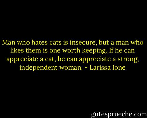 Man who hates cats is insecure, but a man who likes them is one worth keeping. If he can appreciate a cat, he can appreciate a strong, independent woman. - Larissa Ione