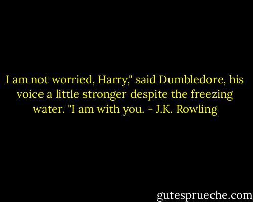 I am not worried, Harry," said Dumbledore, his voice a little stronger despite the freezing water. "I am with you. - J.K. Rowling