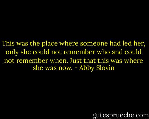 This was the place where someone had led her, only she could not remember who and could not remember when. Just that this was where she was now. - Abby Slovin