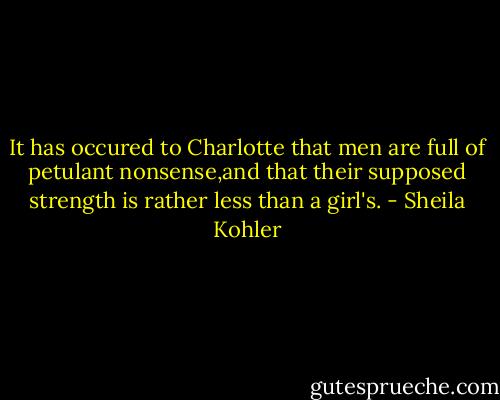 It has occured to Charlotte that men are full of petulant nonsense,and that their supposed strength is rather less than a girl's. - Sheila Kohler