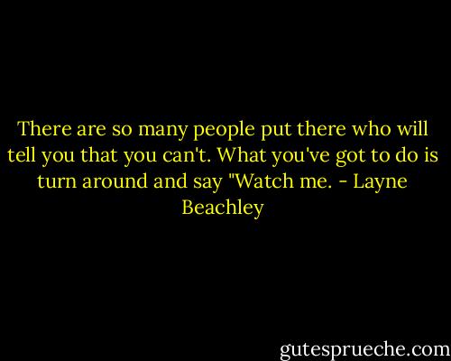 There are so many people put there who will tell you that you can't. What you've got to do is turn around and say "Watch me. - Layne Beachley