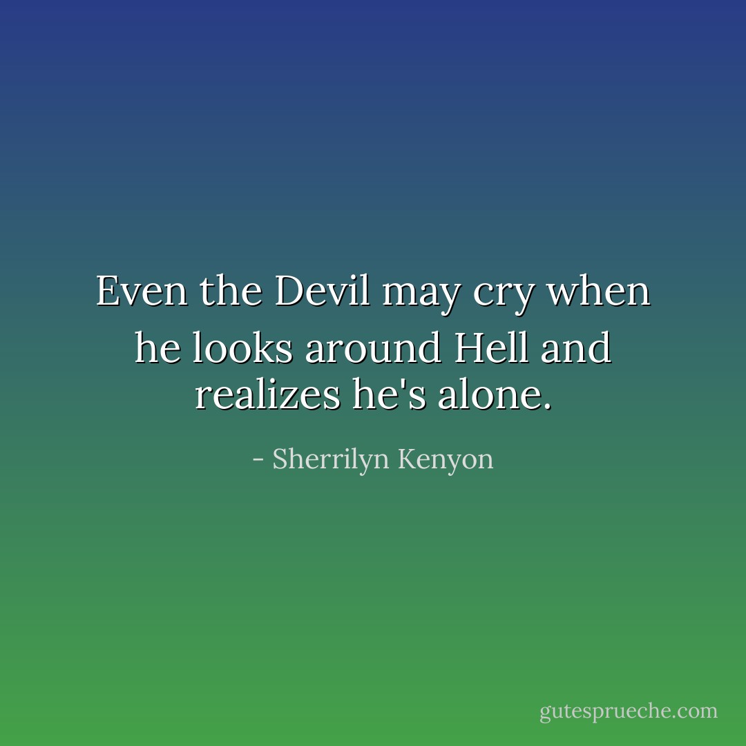 Even the Devil may cry when he looks around Hell and realizes he's alone. - Sherrilyn Kenyon