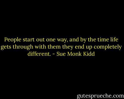 People start out one way, and by the time life gets through with them they end up completely different. - Sue Monk Kidd