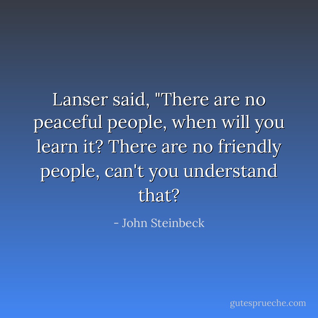 Lanser said, "There are no peaceful people, when will you learn it? There are no friendly people, can't you understand that? - John Steinbeck