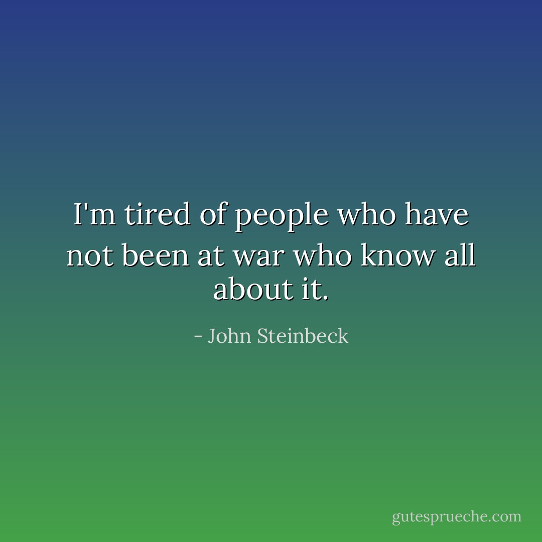 I'm tired of people who have not been at war who know all about it. - John Steinbeck