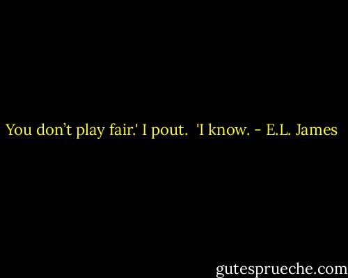 You don’t play fair.' I pout. <br />'I know. - E.L. James