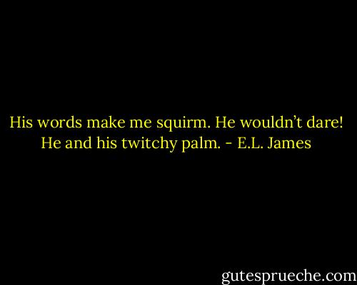 His words make me squirm. He wouldn’t dare! He and his twitchy palm. - E.L. James