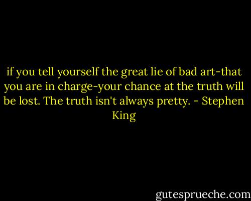 if you tell yourself the great lie of bad art-that you are in charge-your chance at the truth will be lost. The truth isn't always pretty. - Stephen King