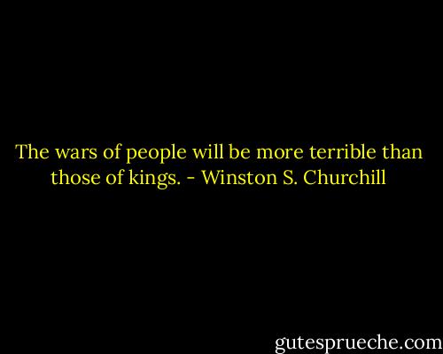 The wars of people will be more terrible than those of kings. - Winston S. Churchill