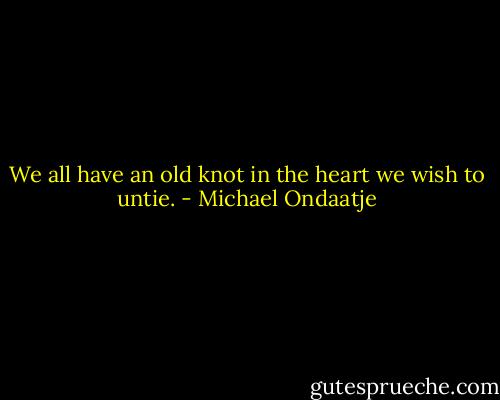 We all have an old knot in the heart we wish to untie. - Michael Ondaatje