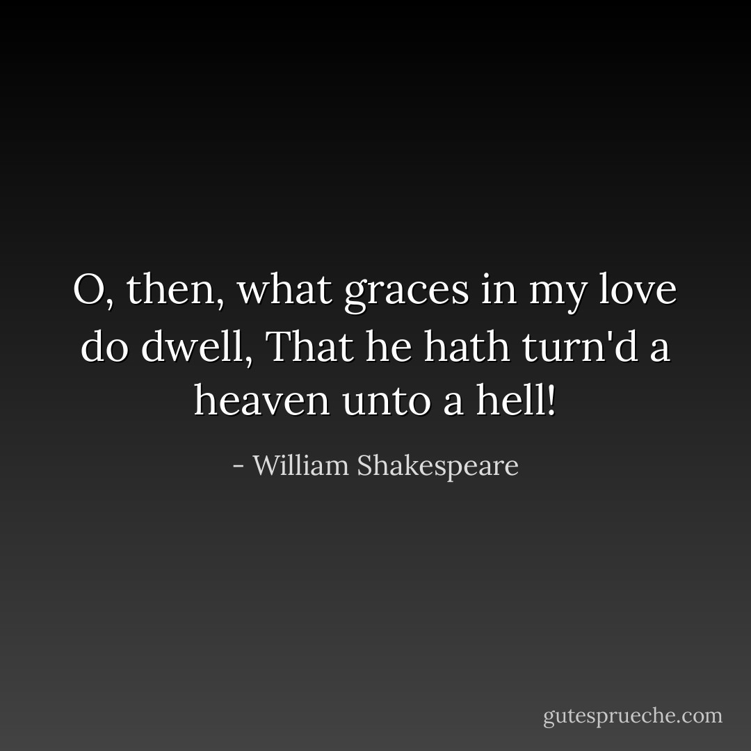 O, then, what graces in my love do dwell, That he hath turn'd a heaven unto a hell! - William Shakespeare