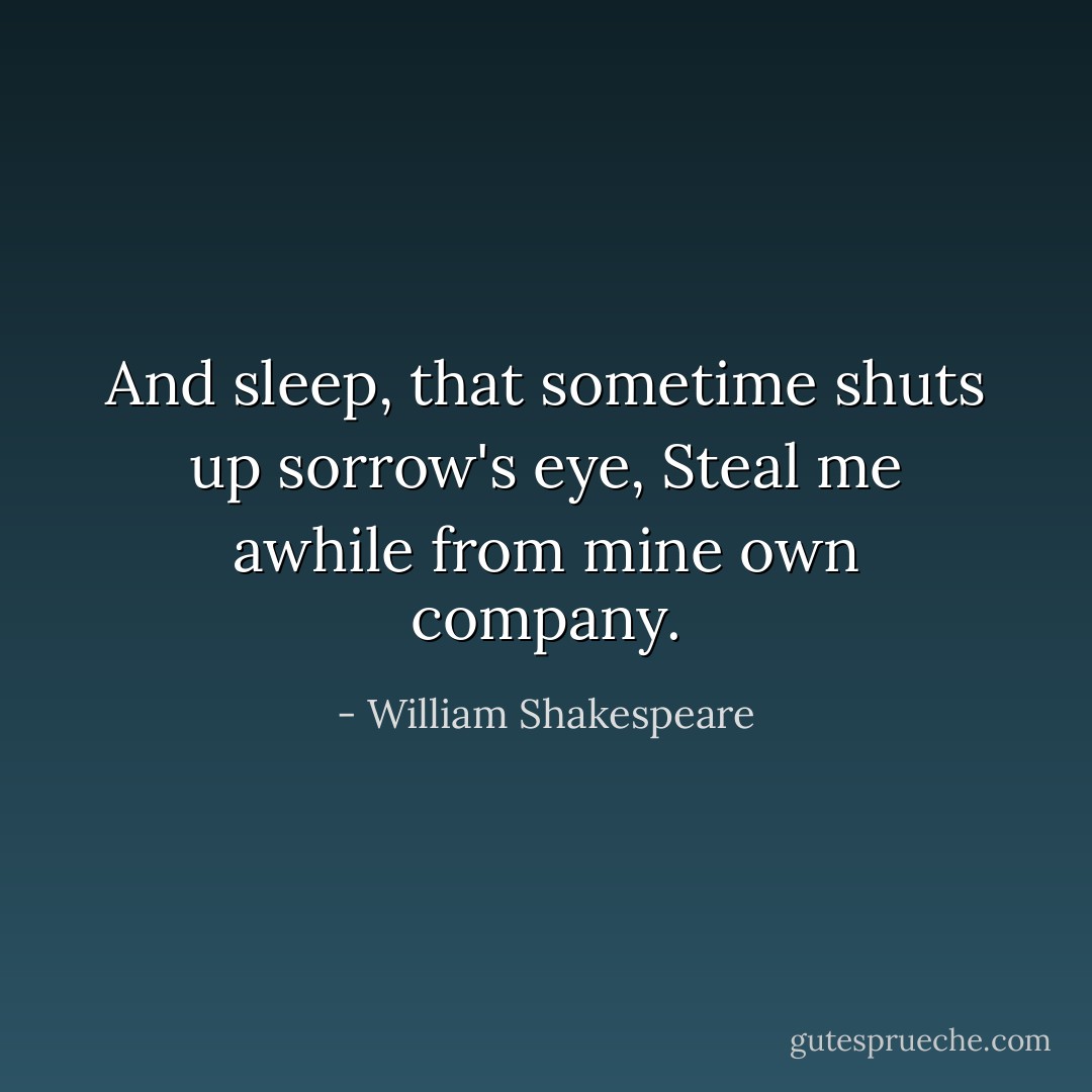And sleep, that sometime shuts up sorrow's eye, Steal me awhile from mine own company. - William Shakespeare