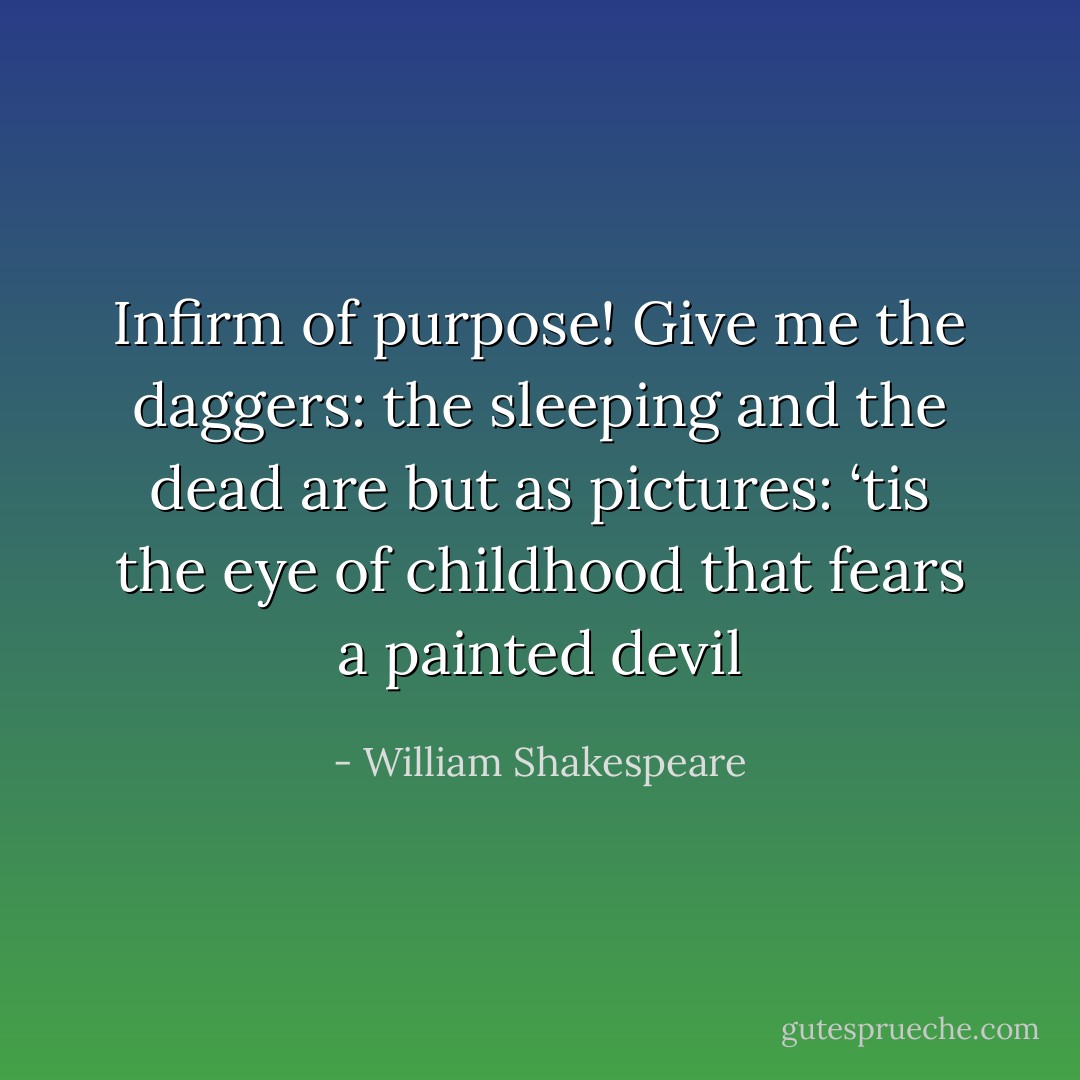 Infirm of purpose! Give me the daggers: the sleeping and the dead are but as pictures: ‘tis the eye of childhood that fears a painted devil - William Shakespeare