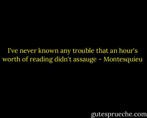 I've never known any trouble that an hour's worth of reading didn't assauge - Montesquieu