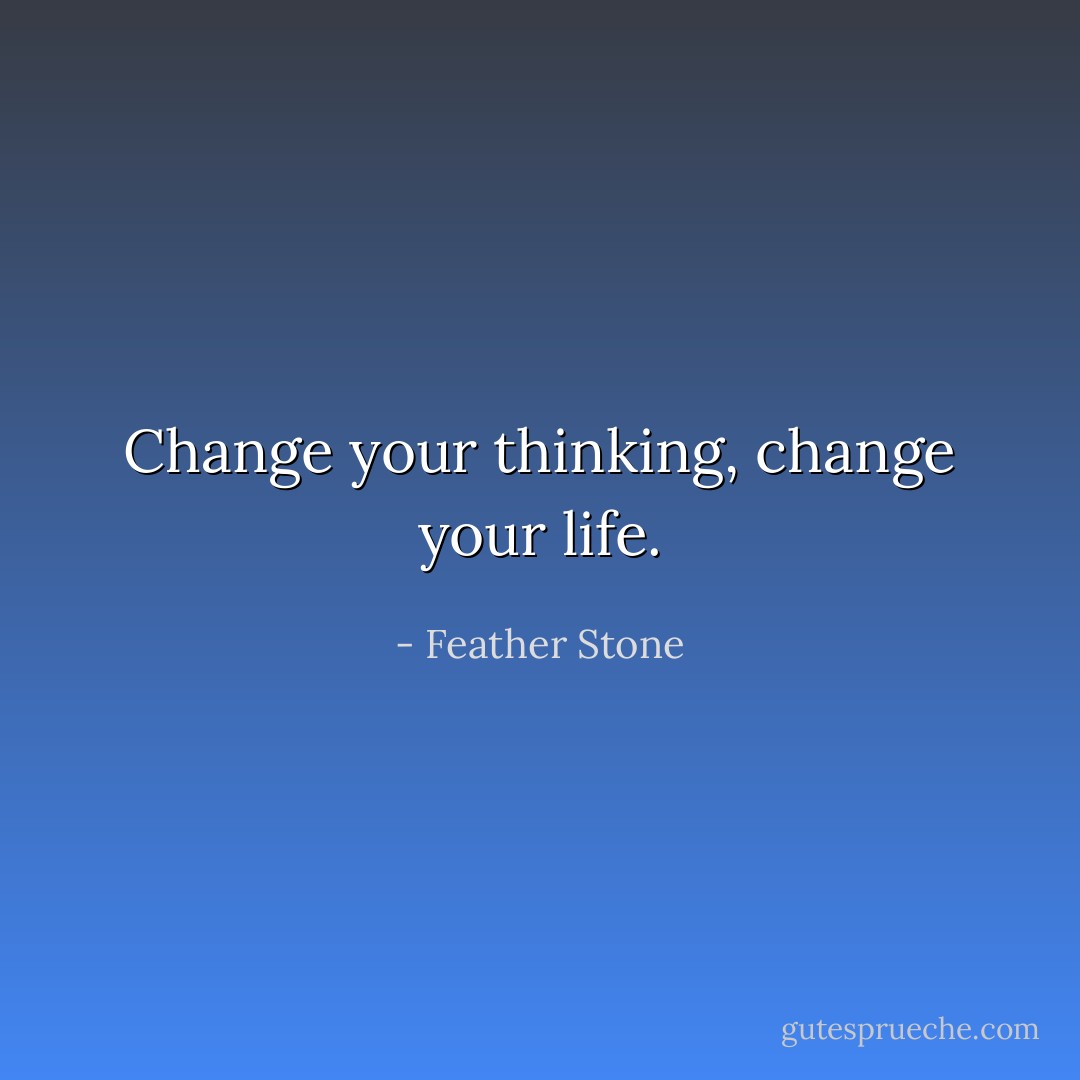Change your thinking, change your life. - Feather Stone