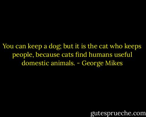 You can keep a dog; but it is the cat who keeps people, because cats find humans useful domestic animals. - George Mikes