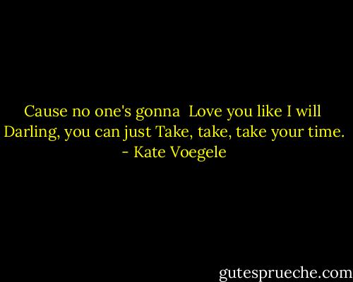 Cause no one's gonna <br />Love you like I will <br />Darling, you can just<br />Take, take, take your time. - Kate Voegele