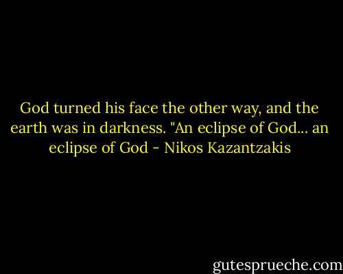 God turned his face the other way, and the earth was in darkness. "An eclipse of God... an eclipse of God - Nikos Kazantzakis