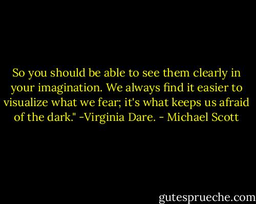 So you should be able to see them clearly in your imagination. We always find it easier to visualize what we fear; it's what keeps us afraid of the dark." -Virginia Dare. - Michael Scott