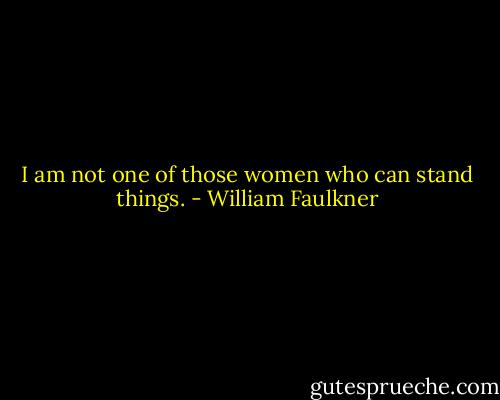 I am not one of those women who can stand things. - William Faulkner