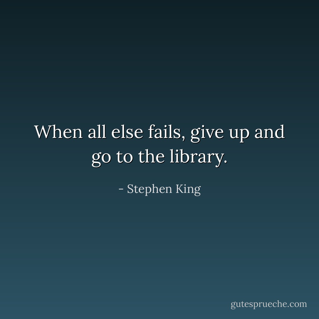 When all else fails, give up and go to the library. - Stephen King