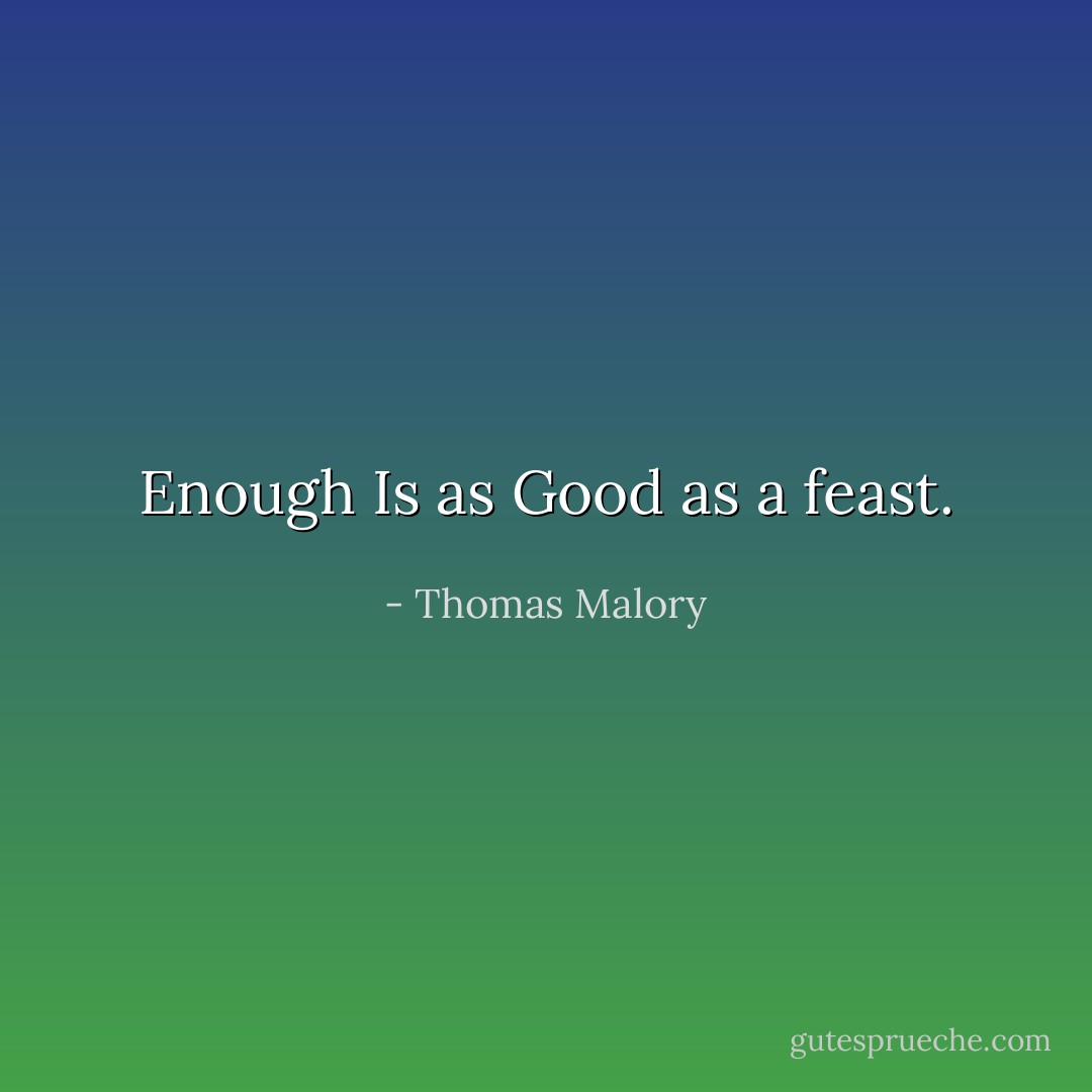 Enough Is as Good as a feast. - Thomas Malory