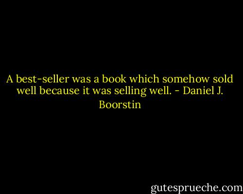 A best-seller was a book which somehow sold well because it was selling well. - Daniel J. Boorstin