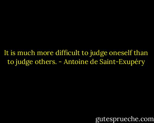 It is much more difficult to judge oneself than to judge others. - Antoine de Saint-Exupéry
