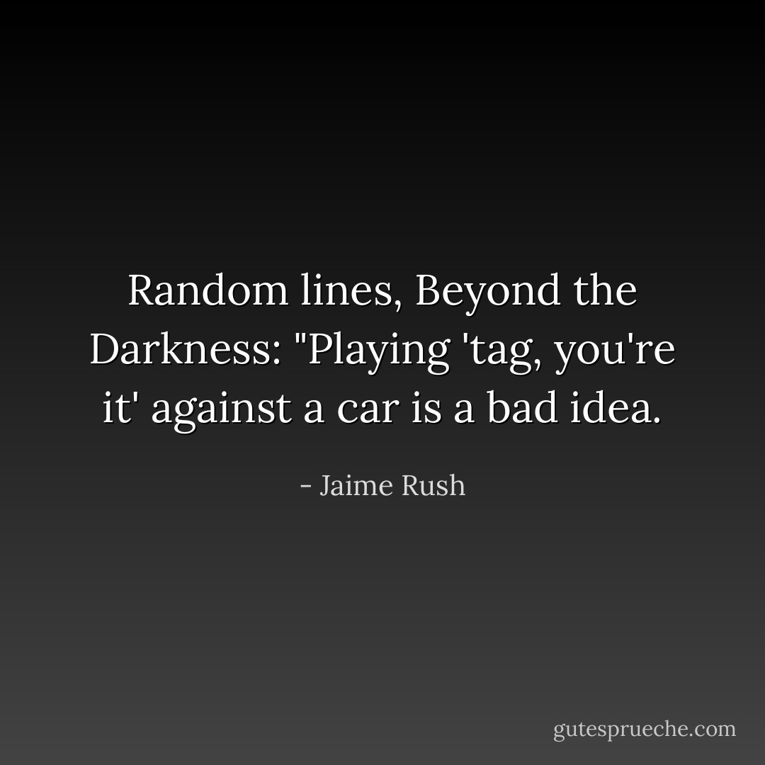 Random lines, Beyond the Darkness: "Playing 'tag, you're it' against a car is a bad idea. - Jaime Rush