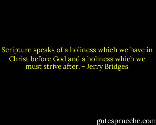 Scripture speaks of a holiness which we have in Christ before God and a holiness which we must strive after. - Jerry Bridges