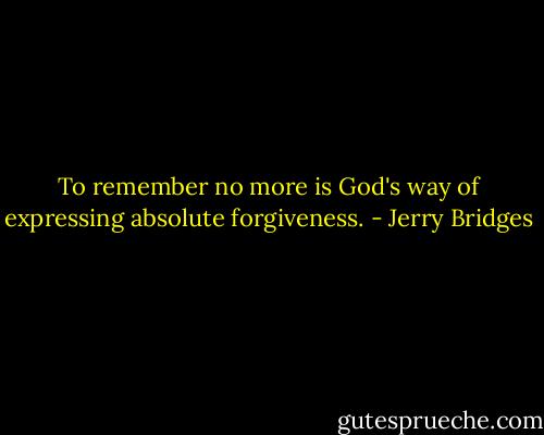 To remember no more is God's way of expressing absolute forgiveness. - Jerry Bridges