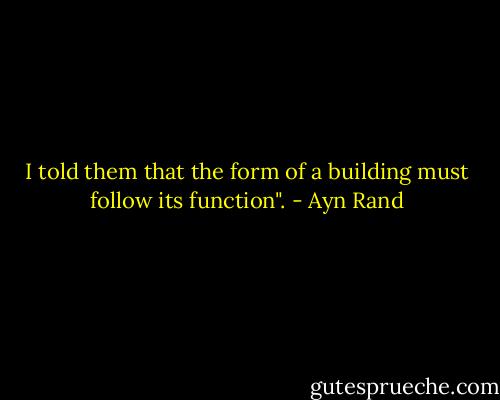 I told them that the form of a building must follow its function". - Ayn Rand