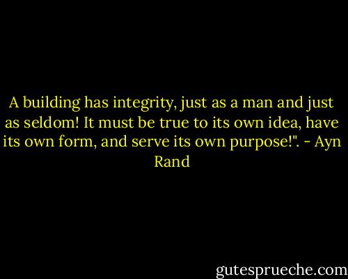 A building has integrity, just as a man and just as seldom! It must be true to its own idea, have its own form, and serve its own purpose!". - Ayn Rand