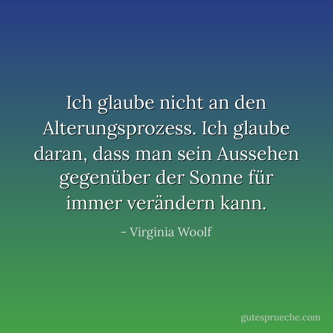 Ich glaube nicht an den Alterungsprozess. Ich glaube daran, dass man sein Aussehen gegenüber der Sonne für immer verändern kann. - Virginia Woolf<