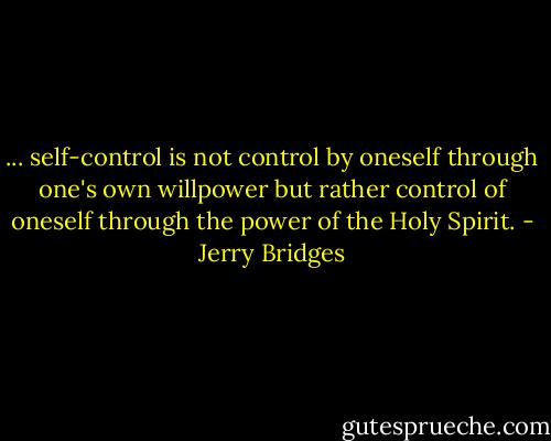 ... self-control is not control by oneself through one's own willpower but rather control of oneself through the power of the Holy Spirit. - Jerry Bridges